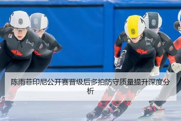 陈雨菲印尼公开赛晋级后多拍防守质量提升深度分析