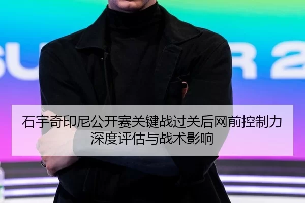 石宇奇印尼公开赛关键战过关后网前控制力深度评估与战术影响