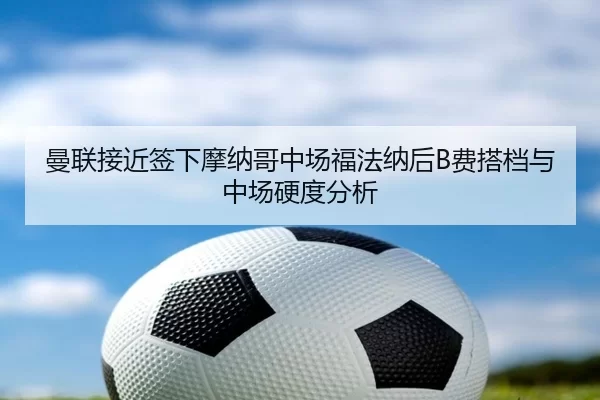 曼联接近签下摩纳哥中场福法纳后B费搭档与中场硬度分析