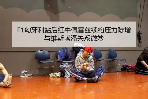 F1匈牙利站后红牛佩雷兹续约压力陡增 与维斯塔潘关系微妙